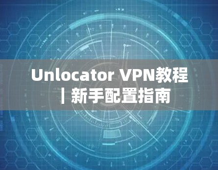 Unlocator VPN教程｜新手配置指南