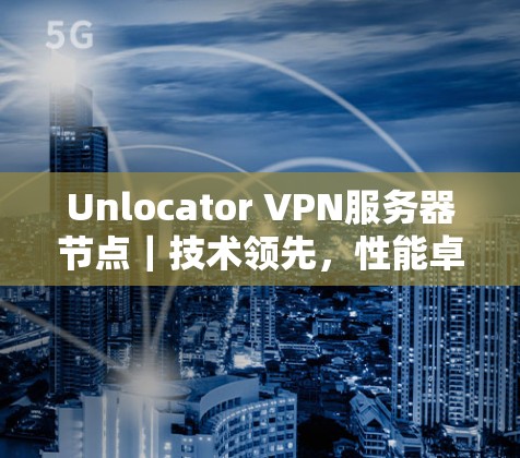 Unlocator VPN服务器节点｜技术领先，性能卓越，速度测试全面解析