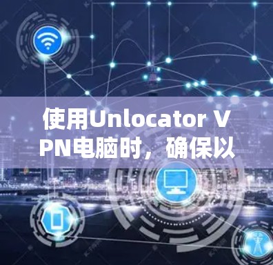 使用Unlocator VPN电脑时，确保以下步骤顺利进行，以获得安全和高效的VPN服务