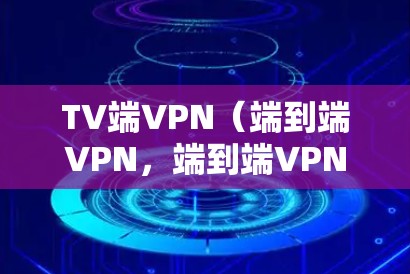 TV端VPN（端到端VPN，端到端VPN）是一种专门用于在线观看或下载视频内容的VPN软件。它通过网络加密传输，提供了一个更安全、更舒适的观看体验。以下是几种常用的TV端VPN软件推荐