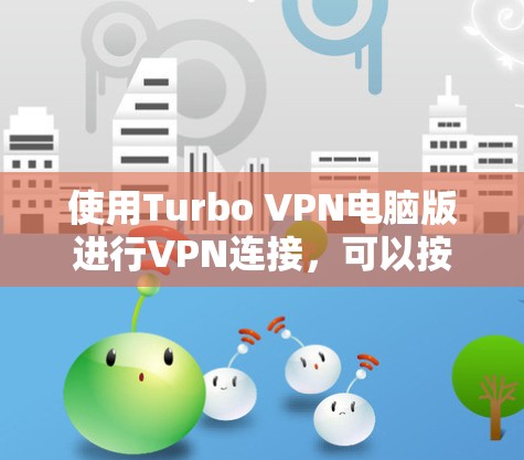 使用Turbo VPN电脑版进行VPN连接，可以按照以下步骤进行操作