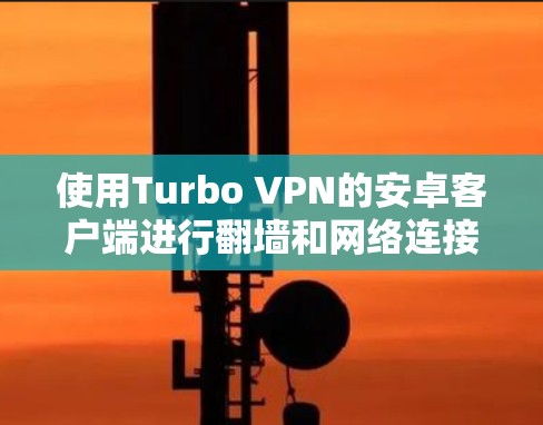 使用Turbo VPN的安卓客户端进行翻墙和网络连接，可以通过以下步骤进行