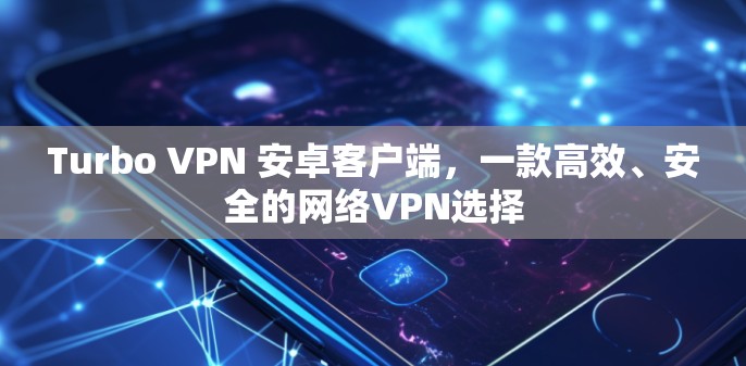 Turbo VPN 安卓客户端，一款高效、安全的网络VPN选择