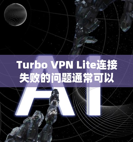 Turbo VPN Lite连接失败的问题通常可以从以下几个方面进行排查和解决