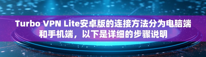 Turbo VPN Lite安卓版的连接方法分为电脑端和手机端，以下是详细的步骤说明