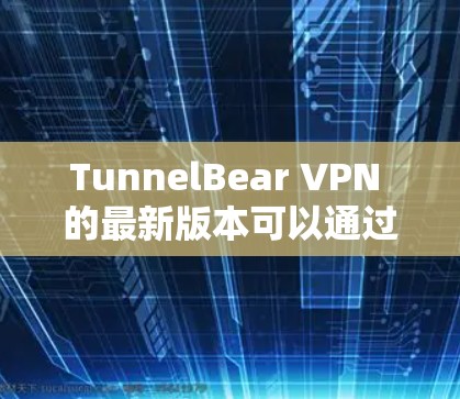 TunnelBear VPN 的最新版本可以通过以下步骤下载
