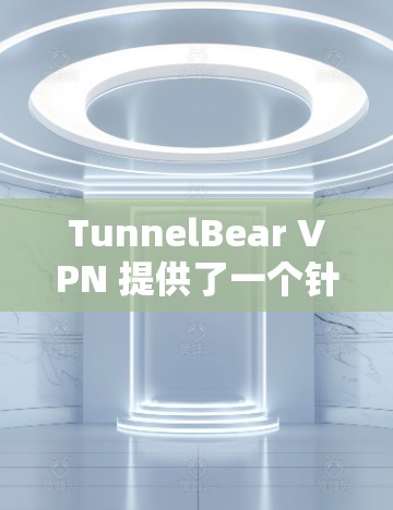 TunnelBear VPN 提供了一个针对中国用户的VPN服务，具有以下真实体验和特点