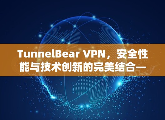 TunnelBear VPN，安全性能与技术创新的完美结合—全面解析其安全评价