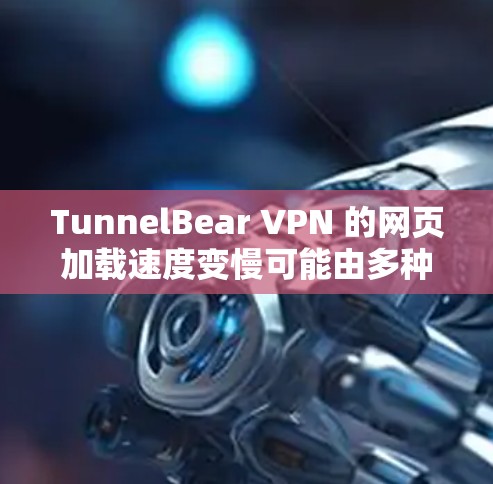 TunnelBear VPN 的网页加载速度变慢可能由多种因素引起，以下是一些可能的原因和解决方法