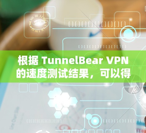 根据 TunnelBear VPN的速度测试结果，可以得出以下分析