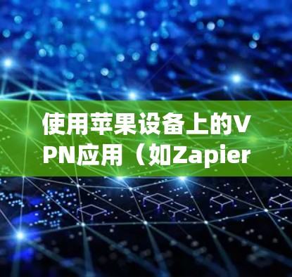 使用苹果设备上的VPN应用（如Zapier VPN）进行VPN访问需要遵循以下步骤