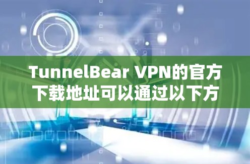 TunnelBear VPN的官方下载地址可以通过以下方式获取