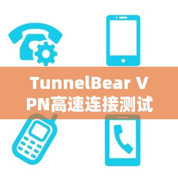 TunnelBear VPN高速连接测试，安全可靠性能提升
