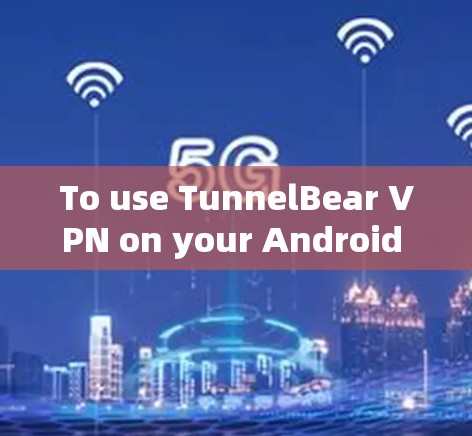 To use TunnelBear VPN on your Android device,follow these organized steps:
