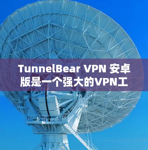 TunnelBear VPN 安卓版是一个强大的VPN工具，支持多设备连接和端口过滤，适合个人和企业用户使用。以下是使用 tunnelBear VPN 的步骤指南