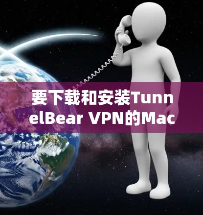要下载和安装TunnelBear VPN的Mac版本，您可以按照以下步骤操作