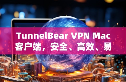 TunnelBear VPN Mac客户端，安全、高效、易用的VPN选择