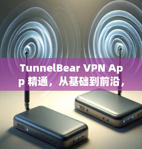 TunnelBear VPN App 精通，从基础到前沿，为您的网络带来无尽自由
