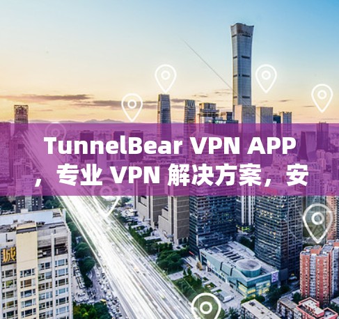 TunnelBear VPN APP，专业 VPN 解决方案，安心VPN选择！
