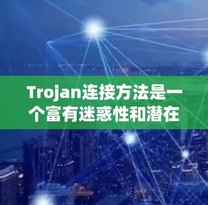 Trojan连接方法是一个富有迷惑性和潜在危险性的连接方式，其含义可能与隐藏在恶意软件或网络中的连接有关。以下是对此问题的逐步解释和总结