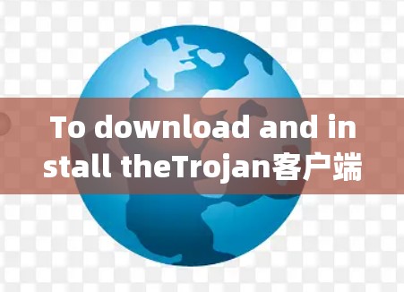 To download and install theTrojan客户端,follow these steps: