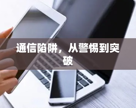 通信陷阱，从警惕到突破