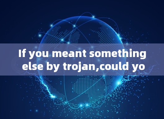 If you meant something else by trojan,could you clarify?Id be happy to help!