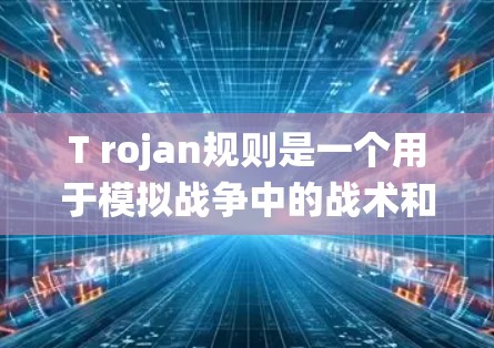 T rojan规则是一个用于模拟战争中的战术和战斗规则的编程系统，主要用于生成战争场景，如战舰的位置、武器种类和数量，以及战斗节奏和战术。以下是T rojan规则的详细结构和实现要点