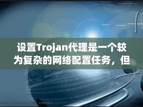 设置Trojan代理是一个较为复杂的网络配置任务，但通过以下步骤可以系统地进行