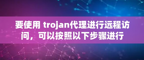 要使用 trojan代理进行远程访问，可以按照以下步骤进行