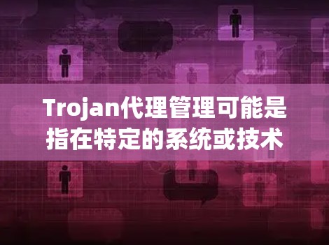 Trojan代理管理可能是指在特定的系统或技术中使用代理来管理某个目标或入口。Trojan通常指陷阱或陷阱式代理，可能指的是代理用于控制特定的策略、目标或资源。以下是一些可能的解释和管理策略