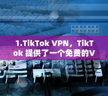 1.TikTok VPN，TikTok 提供了一个免费的VPN服务，可以通过其手机应用访问。该平台的线路通常较为稳定，但需要注意不要访问不明来源的网站