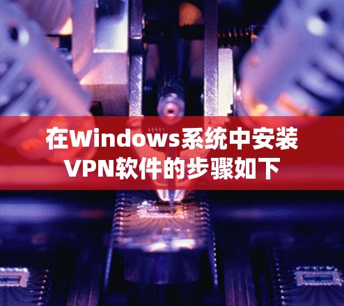 在Windows系统中安装VPN软件的步骤如下