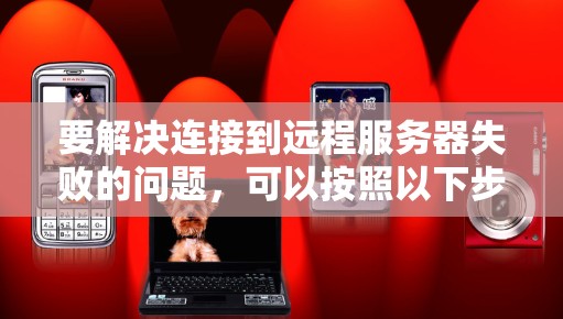 要解决连接到远程服务器失败的问题，可以按照以下步骤进行