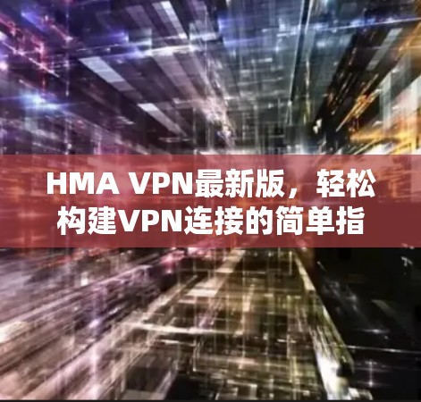 HMA VPN最新版，轻松构建VPN连接的简单指南