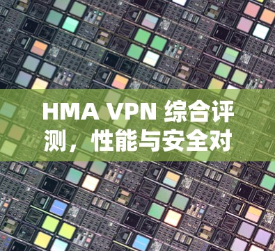HMA VPN 综合评测，性能与安全对比