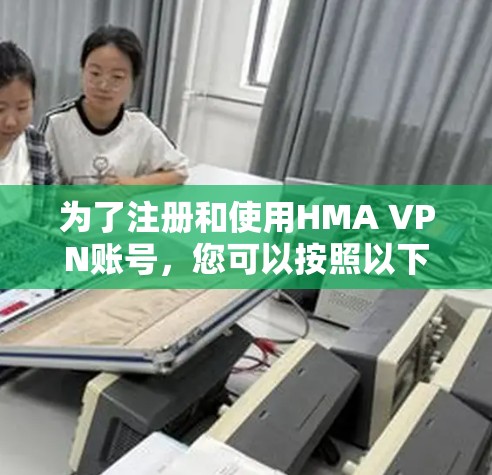 为了注册和使用HMA VPN账号，您可以按照以下步骤进行操作