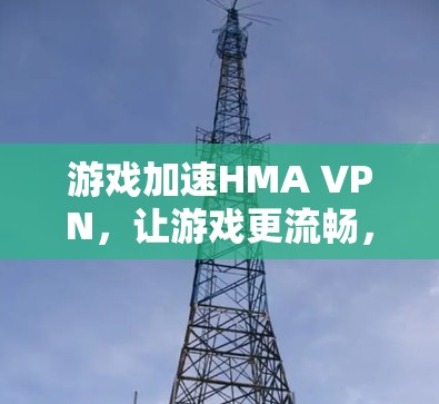 游戏加速HMA VPN，让游戏更流畅，提升玩家体验