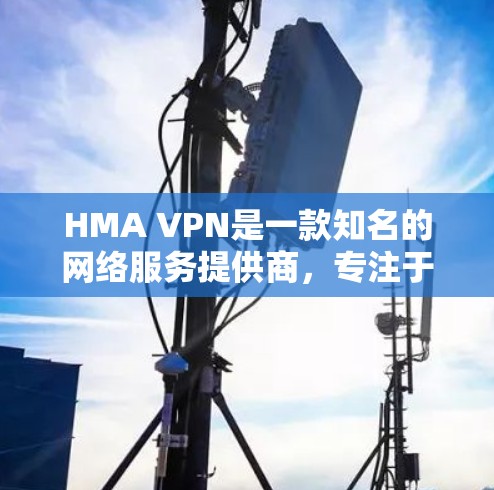 HMA VPN是一款知名的网络服务提供商，专注于提供安全、可靠的VPN解决方案。如果你对HMA VPN在226年的使用体验感兴趣，以下是对该产品进行了详细的分析