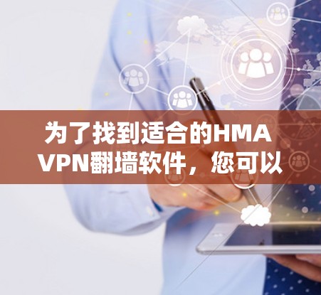 为了找到适合的HMA VPN翻墙软件，您可以按照以下步骤进行选择和比较
