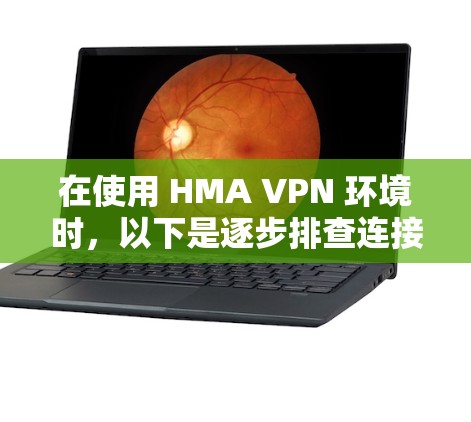 在使用 HMA VPN 环境时，以下是逐步排查连接问题的建议步骤，帮助你解决连接失败的问题