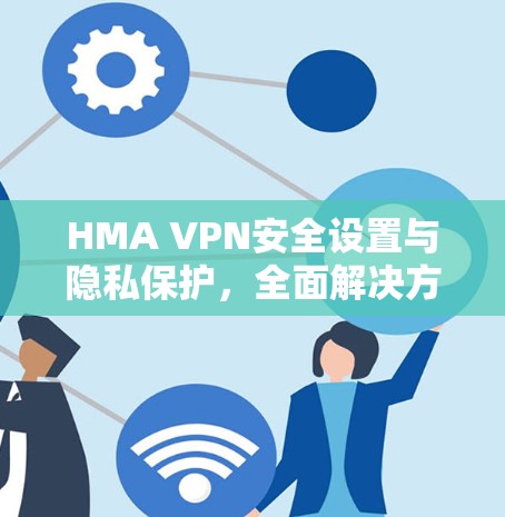HMA VPN安全设置与隐私保护，全面解决方案