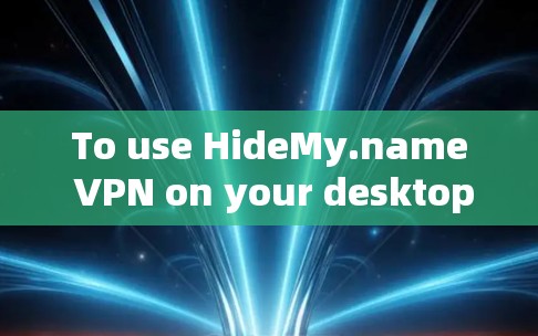 To use HideMy.name VPN on your desktop,follow these organized steps: