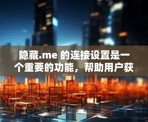 隐藏.me 的连接设置是一个重要的功能，帮助用户获得安全、免费的网络连接。以下是如何调整隐藏.me 连接设置的详细步骤