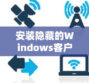 安装隐藏的Windows客户端的步骤如下