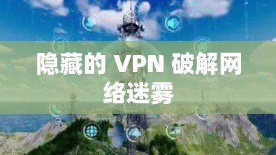 隐藏的 VPN 破解网络迷雾