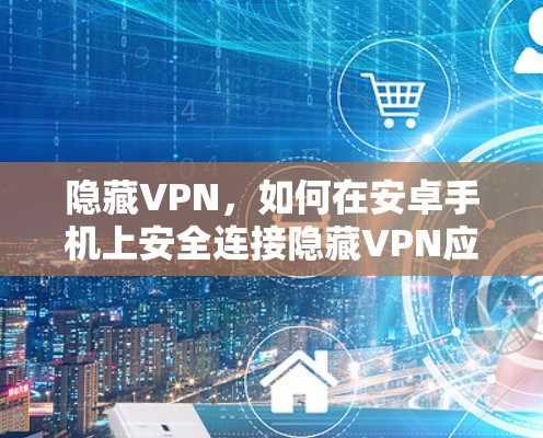 隐藏VPN，如何在安卓手机上安全连接隐藏VPN应用