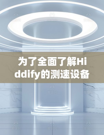 为了全面了解Hiddify的测速设备结构和工作原理，我进行了以下整理