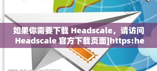 如果你需要下载 Headscale，请访问 Headscale 官方下载页面]https:headscale.com/