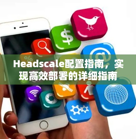 Headscale配置指南，实现高效部署的详细指南